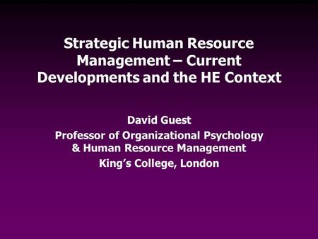 Strategic Human Resource Management – Current Developments and the HE Context David Guest Professor of Organizational Psychology & Human Resource Management.