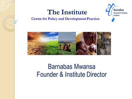 The Institute Centre for Policy and Development Practice The Institute Centre for Policy and Development Practice Barnabas Mwansa Founder & Institute Director.