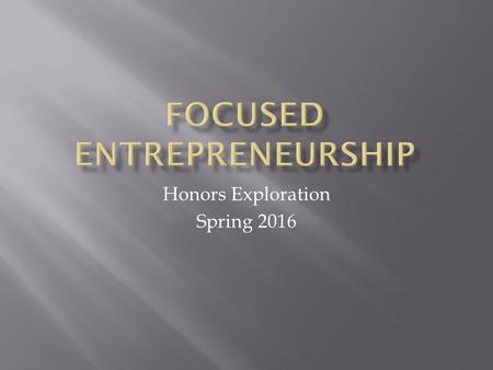 Honors Exploration Spring 2016.  One who creates a new business in the face of risk and uncertainty for the purpose of achieving profit and growth by.