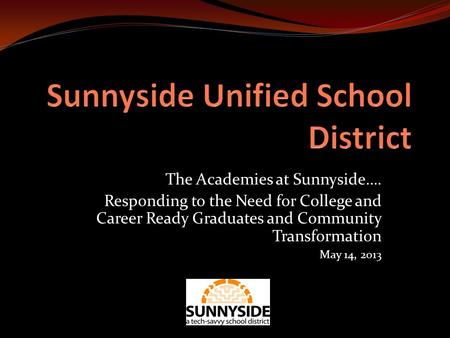 The Academies at Sunnyside…. Responding to the Need for College and Career Ready Graduates and Community Transformation May 14, 2013.