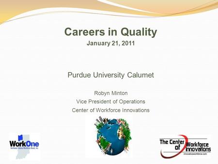 Careers in Quality January 21, 2011 Purdue University Calumet Robyn Minton Vice President of Operations Center of Workforce Innovations.