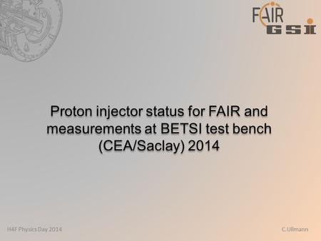 H4F Physics Day 2014 C.Ullmann Proton injector status for FAIR and measurements at BETSI test bench (CEA/Saclay) 2014.