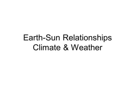 Earth-Sun Relationships Climate & Weather. Earth-Sun Relationships Climate and Weather Weather is the condition of the atmosphere at a specific time.