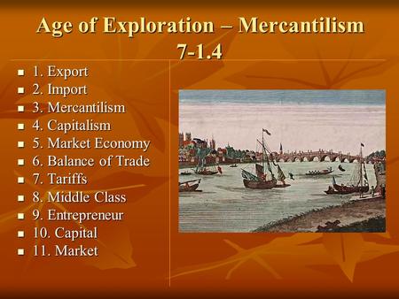 Age of Exploration – Mercantilism 7-1.4 1. Export 1. Export 2. Import 2. Import 3. Mercantilism 3. Mercantilism 4. Capitalism 4. Capitalism 5. Market Economy.