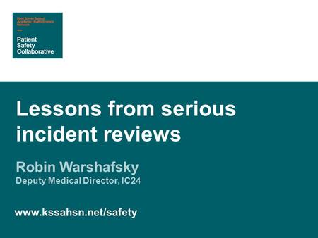 Robin Warshafsky Deputy Medical Director, IC24 Lessons from serious incident reviews www.kssahsn.net/safety.