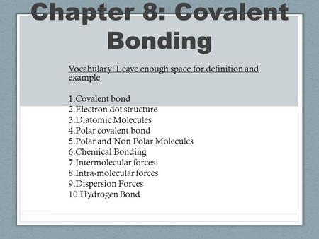Chapter 8: Covalent Bonding Vocabulary: Leave enough space for definition and example 1.Covalent bond 2.Electron dot structure 3.Diatomic Molecules 4.Polar.