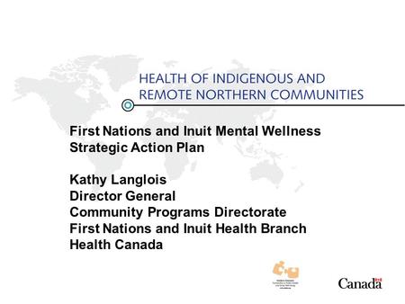 First Nations and Inuit Mental Wellness Strategic Action Plan Kathy Langlois Director General Community Programs Directorate First Nations and Inuit Health.