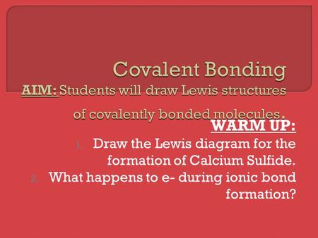 WARM UP: 1. Draw the Lewis diagram for the formation of Calcium Sulfide. 2. What happens to e- during ionic bond formation?