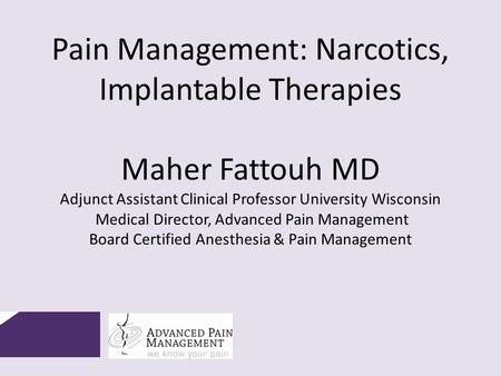 Pain Management: Narcotics, Implantable Therapies Maher Fattouh MD Adjunct Assistant Clinical Professor University Wisconsin Medical Director, Advanced.