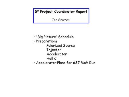G 0 Project Coordinator Report Joe Grames “Big Picture” Schedule Preparations Polarized Source Injector Accelerator Hall C Accelerator Plans for 687 MeV.