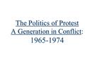 The Politics of Protest A Generation in Conflict The Politics of Protest A Generation in Conflict: 1965-1974.