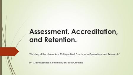 Assessment, Accreditation, and Retention. “Thriving at the Liberal Arts College: Best Practices in Operations and Research” Dr. Claire Robinson, University.