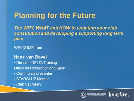 Planning for the Future The WHY, WHAT and HOW to updating your club constitution and developing a supporting long term plan WELCOME from… Hans van Bavel.