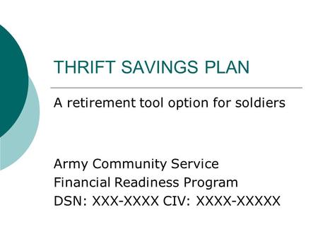 THRIFT SAVINGS PLAN A retirement tool option for soldiers Army Community Service Financial Readiness Program DSN: XXX-XXXX CIV: XXXX-XXXXX.
