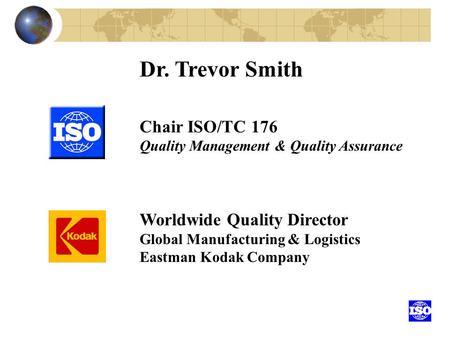 Dr. Trevor Smith Chair ISO/TC 176 Quality Management & Quality Assurance Worldwide Quality Director Global Manufacturing & Logistics Eastman Kodak Company.