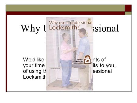 Why Use a Professional Locksmith? We’d like to take a few moments of your time to explain the benefits to you, of using the services of a professional.