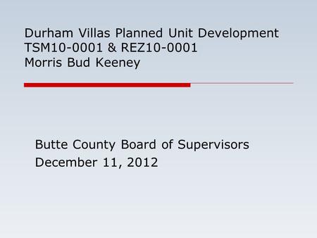 Durham Villas Planned Unit Development TSM10-0001 & REZ10-0001 Morris Bud Keeney Butte County Board of Supervisors December 11, 2012.