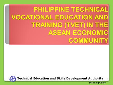 PHILIPPINE TECHNICAL VOCATIONAL EDUCATION AND TRAINING (TVET) IN THE ASEAN ECONOMIC COMMUNITY Technical Education and Skills Development Authority Planning.