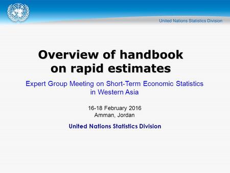 United Nations Statistics Division Overview of handbook on rapid estimates Expert Group Meeting on Short-Term Economic Statistics in Western Asia 16-18.