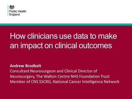How clinicians use data to make an impact on clinical outcomes Andrew Brodbelt Consultant Neurosurgeon and Clinical Director of Neurosurgery, The Walton.