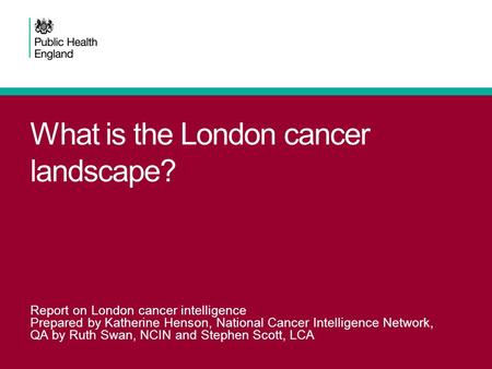 What is the London cancer landscape? Report on London cancer intelligence Prepared by Katherine Henson, National Cancer Intelligence Network, QA by Ruth.