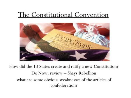 The Constitutional Convention How did the 13 States create and ratify a new Constitution? Do Now: review – Shays Rebellion what are some obvious weaknesses.