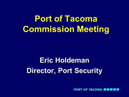 PORT OF TACOMA Port of Tacoma Commission Meeting Eric Holdeman Director, Port Security.
