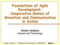 Alistair Cockburn©Humans and Technology, Inc., 1998-2005 Slide 1 Foundations of Agile Development: Cooperative Games of Invention and Communication in.