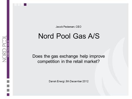 Does the gas exchange help improve competition in the retail market? Dansk Energi, 5th December 2012 Jacob Pedersen, CEO Nord Pool Gas A/S.