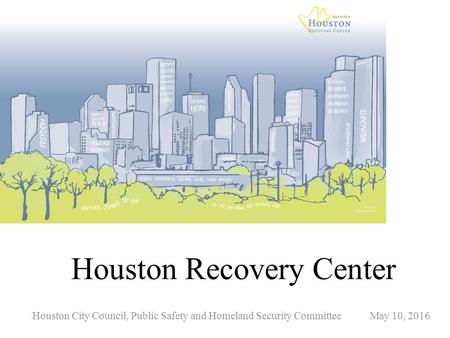 Houston Recovery Center Houston City Council, Public Safety and Homeland Security Committee May 10, 2016.