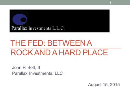 THE FED: BETWEEN A ROCK AND A HARD PLACE John P. Bott, II Parallax Investments, LLC August 15, 2015 Investments L.L.C. 1.