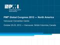 1 PMI ® Global Congress 2012 — North America Vancouver Convention Centre October 20-23, 2012 — Vancouver, British Columbia, Canada.
