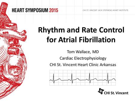 Rhythm and Rate Control for Atrial Fibrillation Tom Wallace, MD Cardiac Electrophysiology CHI St. Vincent Heart Clinic Arkansas.