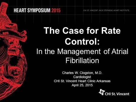 The Case for Rate Control: In the Management of Atrial Fibrillation Charles W. Clogston, M.D. Cardiologist CHI St. Vincent Heart Clinic Arkansas April.