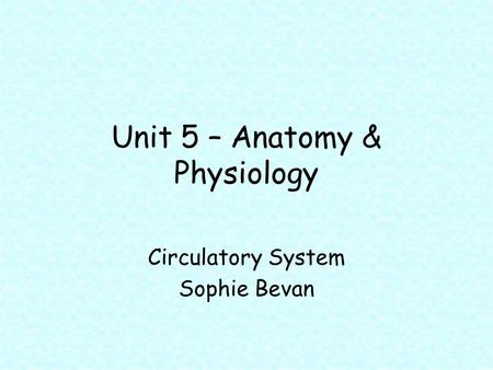 Unit 5 – Anatomy & Physiology Circulatory System Sophie Bevan.