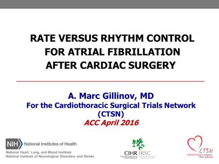 A. Marc Gillinov, MD For the Cardiothoracic Surgical Trials Network (CTSN) ACC April 2016 RATE VERSUS RHYTHM CONTROL FOR ATRIAL FIBRILLATION AFTER CARDIAC.