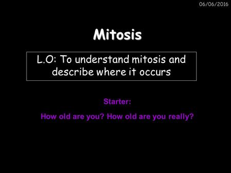 06/06/2016Mitosis L.O: To understand mitosis and describe where it occurs Starter: How old are you? How old are you really?