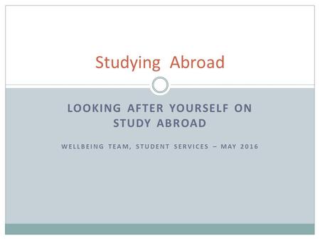 LOOKING AFTER YOURSELF ON STUDY ABROAD WELLBEING TEAM, STUDENT SERVICES – MAY 2016 Studying Abroad.