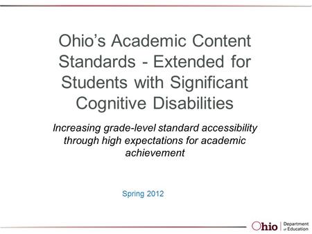 Spring 2012 Ohio’s Academic Content Standards - Extended for Students with Significant Cognitive Disabilities Increasing grade-level standard accessibility.