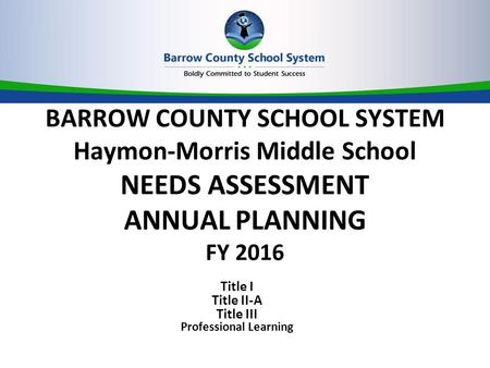 BARROW COUNTY SCHOOL SYSTEM Haymon-Morris Middle School NEEDS ASSESSMENT ANNUAL PLANNING FY 2016 Title I Title II-A Title III Professional Learning.