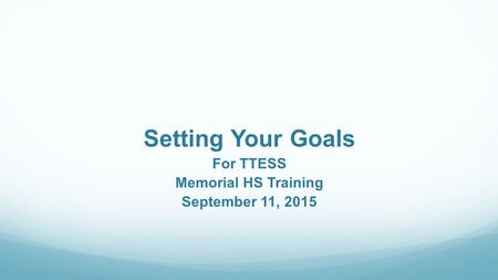 Setting Your Goals For TTESS Memorial HS Training September 11, 2015.