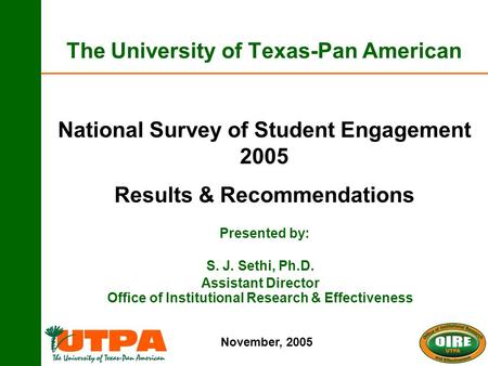 The University of Texas-Pan American National Survey of Student Engagement 2005 Results & Recommendations Presented by: November, 2005 S. J. Sethi, Ph.D.