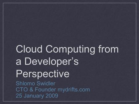 Cloud Computing from a Developer’s Perspective Shlomo Swidler CTO & Founder mydrifts.com 25 January 2009.