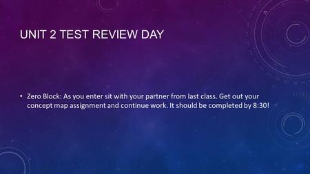 UNIT 2 TEST REVIEW DAY Zero Block: As you enter sit with your partner from last class. Get out your concept map assignment and continue work. It should.