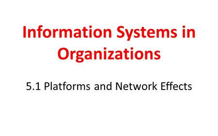 Information Systems in Organizations 5.1 Platforms and Network Effects.