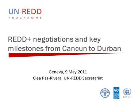 REDD+ negotiations and key milestones from Cancun to Durban Geneva, 9 May 2011 Clea Paz-Rivera, UN-REDD Secretariat.