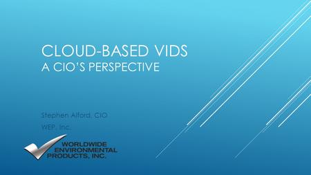 CLOUD-BASED VIDS A CIO’S PERSPECTIVE Stephen Alford, CIO WEP, Inc.