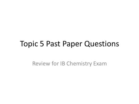 Topic 5 Past Paper Questions Review for IB Chemistry Exam.