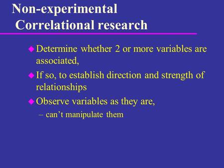 Non-experimental Correlational research u Determine whether 2 or more variables are associated, u If so, to establish direction and strength of relationships.