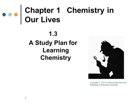 1 Chapter 1Chemistry in Our Lives 1.3 A Study Plan for Learning Chemistry Copyright © 2008 by Pearson Education, Inc. Publishing as Benjamin Cummings.